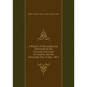 

Книга A Report of the Judgment, Delivered in the Consistorial Court of London, On the Sixteenth Day of July, 1811