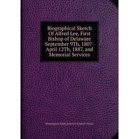 

Книга Biographical Sketch Of Alfred Lee, First Bishop of Delaware September 9Th, 1807-April 12Th, 1887, and Memorial Services