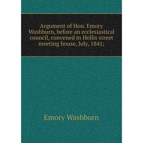 

Книга Argument of Hon. Emory Washburn, before an ecclesiastical council, convened in Hollis street meeting house, July, 1841
