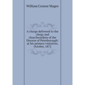 

Книга A charge delivered to the clergy and churchwardens of the Diocese of Peterborough: at his primary visitation, October, 1872