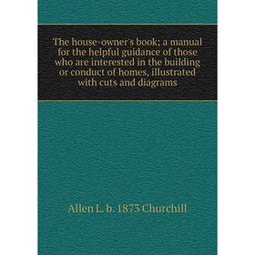 

Книга The house-owner's book; a manual for the helpful guidance of those who are interested in the building or conduct of homes, illustrated with cuts