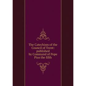 

Книга The Catechism of the Council of Trent: published by Command of Pope Pius the fifth