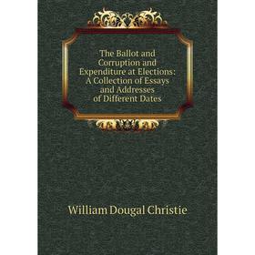 

Книга The Ballot and Corruption and Expenditure at Elections: A Collection of Essays and Addresses of Different Dates