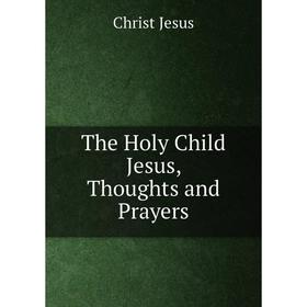 

Книга The Holy Child Jesus, Thoughts and Prayers