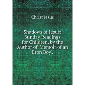 

Книга Shadows of Jesus: Sunday Readings for Children, by the Author of 'Memoir of an Eton Boy'.