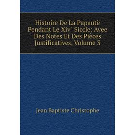 

Книга Histoire De La Papautë Pendant Le Xiv Siccle: Avee Des Notes Et Des Pièces Justificatives, Volume 3