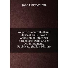 

Книга Volgarizzamento Di Alcuni Opuscoli Di S. Giovan Grisostomo: Citato Nel Vocabolario Della Crusca Ora Interamente Pubblicato (Italian Edition)