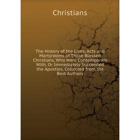 

Книга The History of the Lives, Acts and Martyrdoms of Those Blessed Christians, Who Were Contemporary With, Or Immediately Succeeded the Apostles