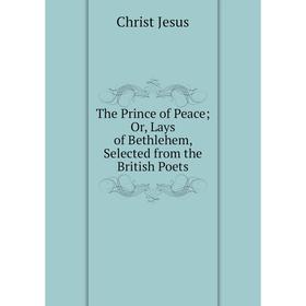 

Книга The Prince of Peace; Or, Lays of Bethlehem, Selected from the British Poets