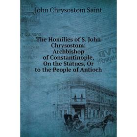 

Книга The Homilies of S. John Chrysostom: Archbishop of Constantinople, On the Statues, Or to the People of Antioch