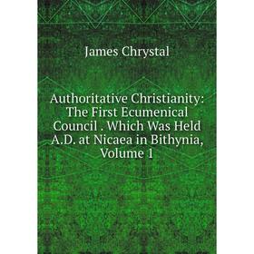 

Книга Authoritative Christianity: The First Ecumenical Council. Which Was Held A.D. at Nicaea in Bithynia, Volume 1