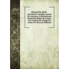 

Книга Histoire De Marie-Antoinette-Josephe-Jeanne De Lorraine, Archiduchesse D'autriche Reine De France