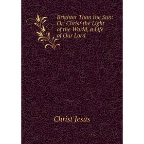 

Книга Brighter Than the Sun: Or, Christ the Light of the World, a Life of Our Lord