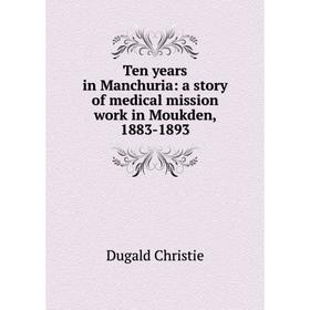 

Книга Ten years in Manchuria: a story of medical mission work in Moukden, 1883-1893