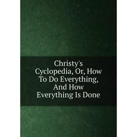 

Книга Christy's Cyclopedia, Or, How To Do Everything, And How Everything Is Done