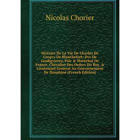 

Книга Histoire De La Vie De Charles De Creqvy De Blanchefort: Dvc De Lesdigvieres, Pair Maréchal De France, Chevalier Des Ordres Du Roy, Lieutenan