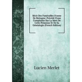 

Книга Récit Des Funérailles D'anne De Bretagne: Précédé D'une Complainte Sur La Mort De Cette Princesse Et De Sa Généalogie (French Edition)