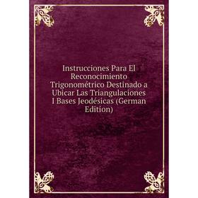 

Книга Instrucciones Para El Reconocimiento Trigonométrico Destinado a Ubicar Las Triangulaciones I Bases Jeodésicas (German Edition)