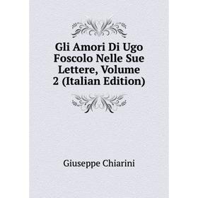 

Книга Gli Amori Di Ugo Foscolo Nelle Sue Lettere, Volume 2 (Italian Edition)