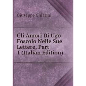 

Книга Gli Amori Di Ugo Foscolo Nelle Sue Lettere, Part 1 (Italian Edition)
