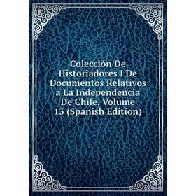 

Книга Colección De Historiadores I De Documentos Relativos a La Independencia De Chile, Volume 13 (Spanish Edition)