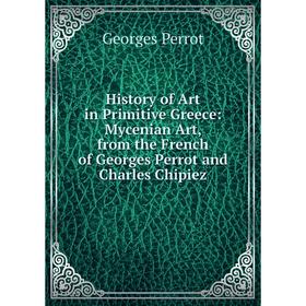 

Книга History of Art in Primitive Greece: Mycenian Art, from the French of Georges Perrot and Charles Chipiez