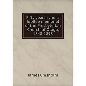 

Книга Fifty years syne; a jubilee memorial of the Presbyterian Church of Otago, 1848-1898