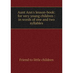 

Книга Aunt Ann's lesson-book: for very young children: in words of one and two syllables