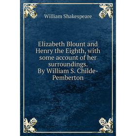 

Книга Elizabeth Blount and Henry the Eighth, with some account of her surroundings. By William S. Childe-Pemberton