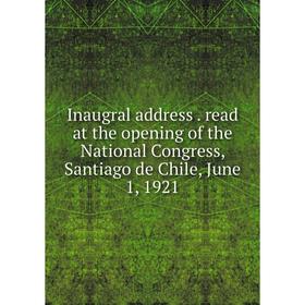 

Книга Inaugral address. read at the opening of the National Congress, Santiago de Chile, June 1, 1921