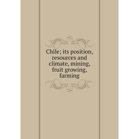 

Книга Chile; its position, resources and climate, mining, fruit growing, farming