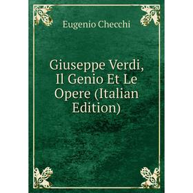 

Книга Giuseppe Verdi, Il Genio Et Le Opere (Italian Edition)