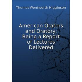 

Книга American Orators and Oratory: Being a Report of Lectures Delivered