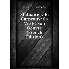 

Книга Statuaire J.-B. Carpeaux: Sa Vie Et Son Oeuvre (French Edition)