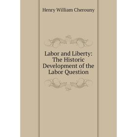 

Книга Labor and Liberty: The Historic Development of the Labor Question