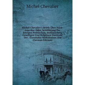

Книга Michel Chevalier's Briefe Über Nord-Amerika: Oder, Schilderung Der Jetzigen Politischen, Statistischen, Geselligen Und Relgiösen Zustände Der Ei