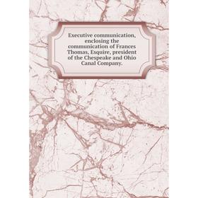 

Книга Executive communication, enclosing the communication of Frances Thomas, Esquire, president of the Chespeake and Ohio Canal Company.
