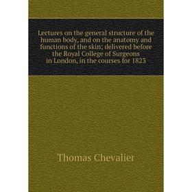 

Книга Lectures on the general structure of the human body, and on the anatomy and functions of the skin; delivered before the Royal College of Surgeon
