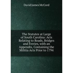 

Книга The Statutes at Large of South Carolina: Acts Relating to Roads, Bridges and Ferries, with an Appendix, Containing the Militia Acts Prior to 179