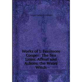 

Книга Works of J. Fenimore Cooper: The Sea Lions. Afloat and Ashore. the Water Witch