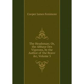 

Книга The Headsman; Or, the Abbaye Des Vigerons, by the Author of 'the Bravo' &c, Volume 3