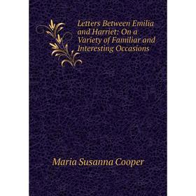 

Книга Letters Between Emilia and Harriet: On a Variety of Familiar and Interesting Occasions