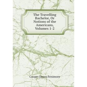 

Книга The Travelling Bachelor, Or Notions of the Americans, Volumes 1-2