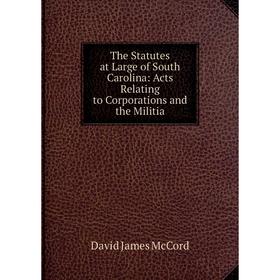 

Книга The Statutes at Large of South Carolina: Acts Relating to Corporations and the Militia