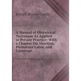 

Книга A Manual of Obstetrical Technique As Applied to Private Practice: With a Chapter On Abortion, Premature Labor, and Curettage