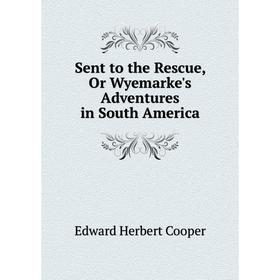 

Книга Sent to the Rescue, Or Wyemarke's Adventures in South America