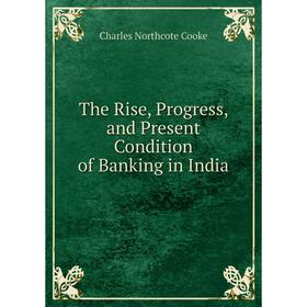 

Книга The Rise, Progress, and Present Condition of Banking in India
