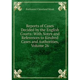

Книга Reports of Cases Decided by the English Courts: With Notes and References to Kindred Cases and Authorities, Volume 26