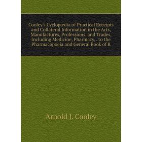 

Книга Cooley's Cyclopædia of Practical Receipts and Collateral Information in the Arts, Manufactures, Professions, and Trades, Including Medicine, Pha