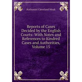 

Книга Reports of Cases Decided by the English Courts: With Notes and References to Kindred Cases and Authorities, Volume 15